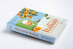 How to Be Italian: Eat, Drink, Dress, Travel and Love La Dolce Vita