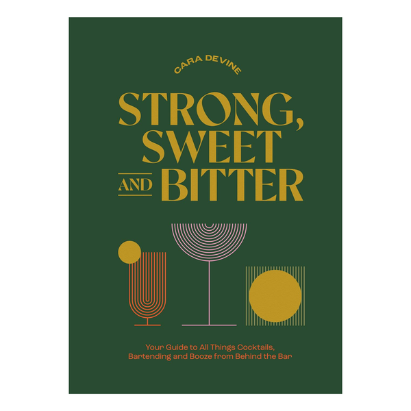 Strong, Sweet and Bitter: Your Guide to All Things Cocktails, Bartending and Booze from Behind the Bar