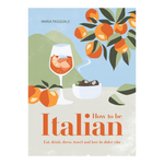 How to Be Italian: Eat, Drink, Dress, Travel and Love La Dolce Vita