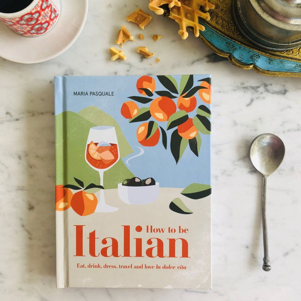 How to Be Italian: Eat, Drink, Dress, Travel and Love La Dolce Vita