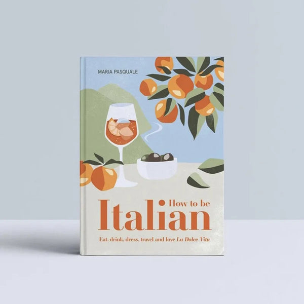 How to Be Italian: Eat, Drink, Dress, Travel and Love La Dolce Vita